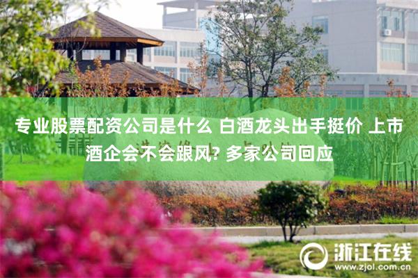 专业股票配资公司是什么 白酒龙头出手挺价 上市酒企会不会跟风? 多家公司回应