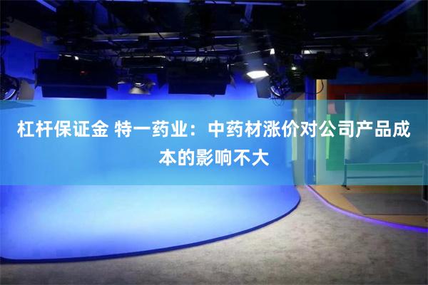 杠杆保证金 特一药业：中药材涨价对公司产品成本的影响不大