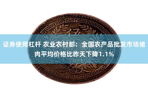 证券使用杠杆 农业农村部：全国农产品批发市场猪肉平均价格比昨天下降1.1%