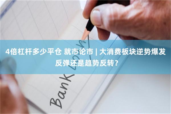 4倍杠杆多少平仓 就市论市 | 大消费板块逆势爆发 反弹还是趋势反转？