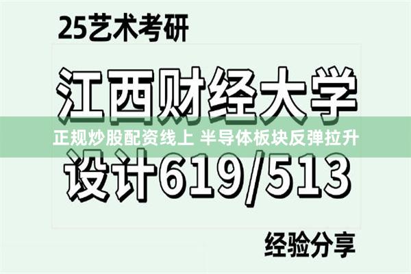 正规炒股配资线上 半导体板块反弹拉升