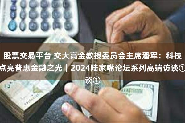 股票交易平台 交大高金教授委员会主席潘军：科技点亮普惠金融之光｜2024陆家嘴论坛系列高端访谈①