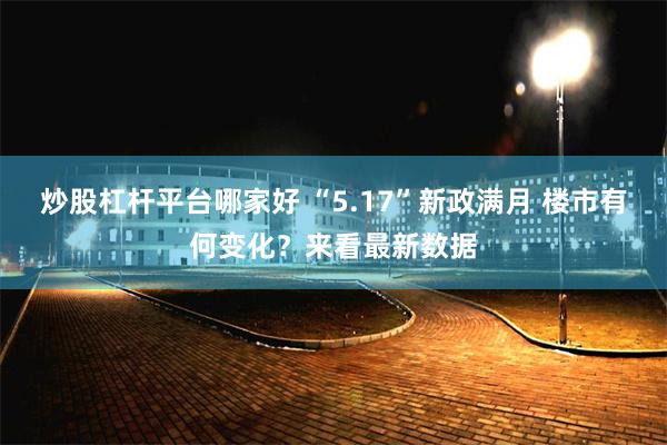 炒股杠杆平台哪家好 “5.17”新政满月 楼市有何变化？来看最新数据