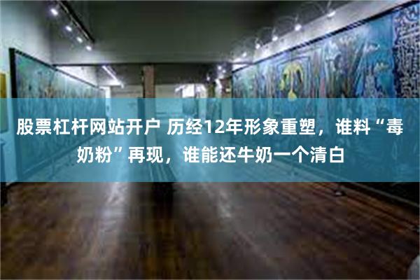 股票杠杆网站开户 历经12年形象重塑，谁料“毒奶粉”再现，谁能还牛奶一个清白