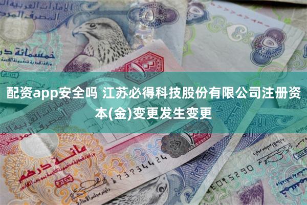 配资app安全吗 江苏必得科技股份有限公司注册资本(金)变更发生变更