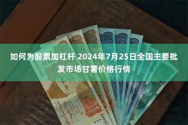 如何为股票加杠杆 2024年7月25日全国主要批发市场甘薯价格行情