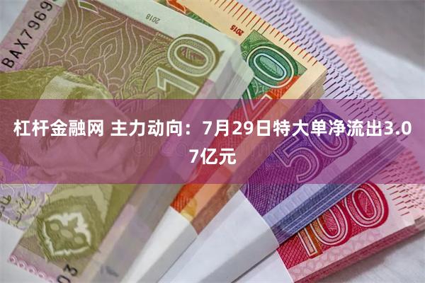 杠杆金融网 主力动向：7月29日特大单净流出3.07亿元