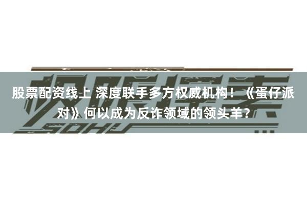 股票配资线上 深度联手多方权威机构！《蛋仔派对》何以成为反诈领域的领头羊？