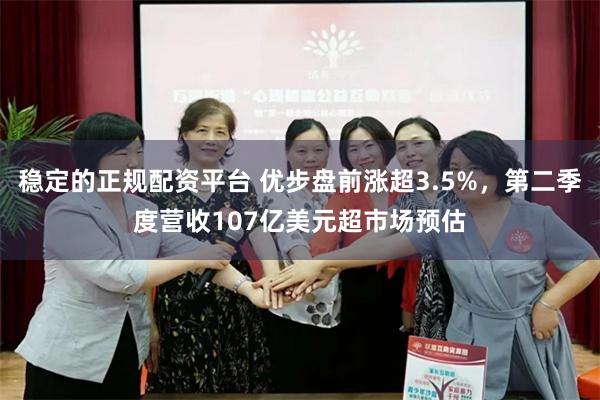 稳定的正规配资平台 优步盘前涨超3.5%，第二季度营收107亿美元超市场预估