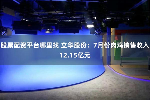 股票配资平台哪里找 立华股份：7月份肉鸡销售收入12.15亿元