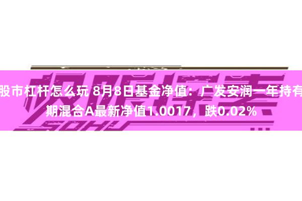 股市杠杆怎么玩 8月8日基金净值：广发安润一年持有期混合A最新净值1.0017，跌0.02%