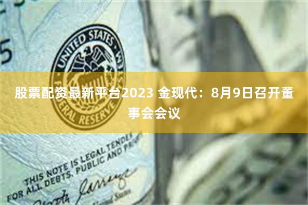 股票配资最新平台2023 金现代：8月9日召开董事会会议