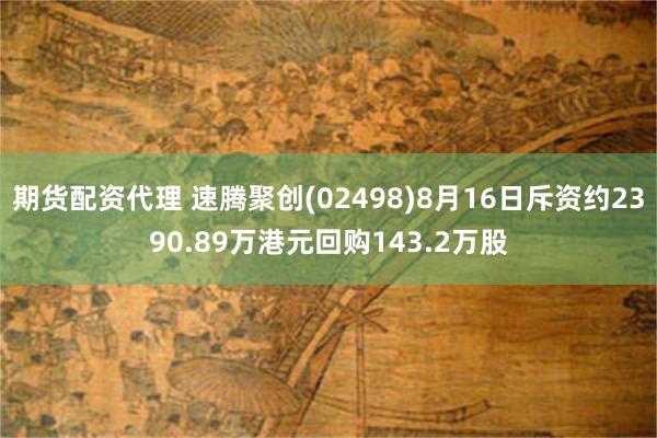 期货配资代理 速腾聚创(02498)8月16日斥资约2390.89万港元回购143.2万股