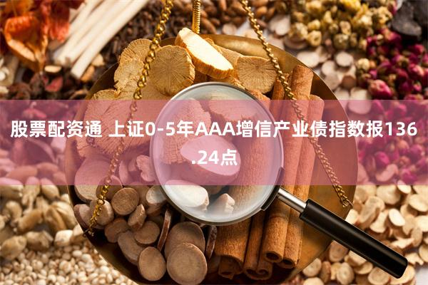 股票配资通 上证0-5年AAA增信产业债指数报136.24点