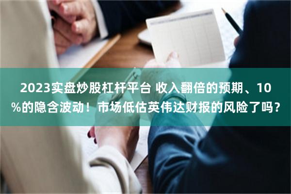 2023实盘炒股杠杆平台 收入翻倍的预期、10%的隐含波动！市场低估英伟达财报的风险了吗？