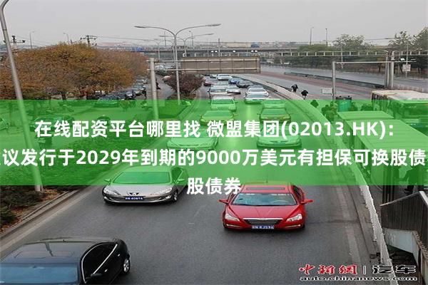 在线配资平台哪里找 微盟集团(02013.HK)：建议发行于2029年到期的9000万美元有担保可换股债券