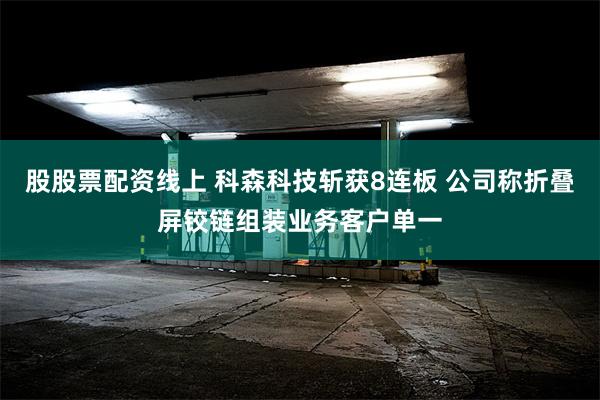 股股票配资线上 科森科技斩获8连板 公司称折叠屏铰链组装业务客户单一