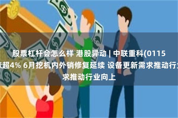 股票杠杆会怎么样 港股异动 | 中联重科(01157)再涨超4% 6月挖机内外销修复延续 设备更新需求推动行业向上