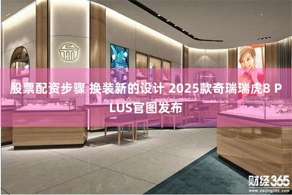 股票配资步骤 换装新的设计 2025款奇瑞瑞虎8 PLUS官图发布