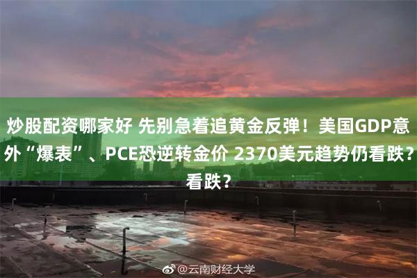 炒股配资哪家好 先别急着追黄金反弹！美国GDP意外“爆表”、PCE恐逆转金价 2370美元趋势仍看跌？