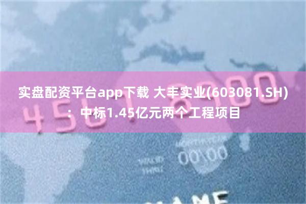 实盘配资平台app下载 大丰实业(603081.SH)：中标1.45亿元两个工程项目