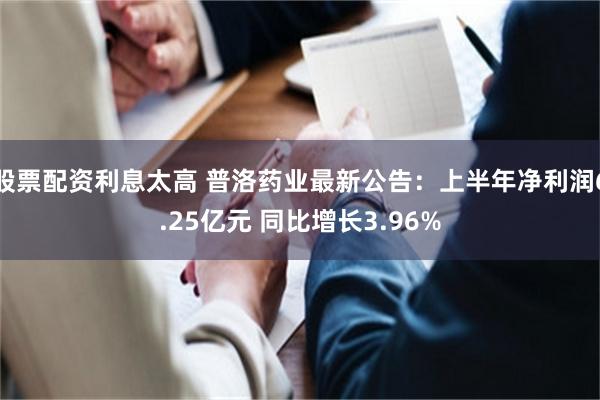 股票配资利息太高 普洛药业最新公告：上半年净利润6.25亿元 同比增长3.96%