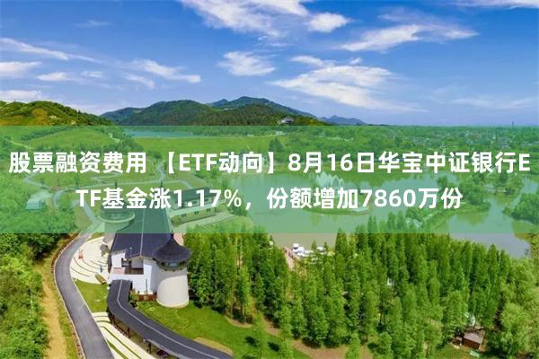 股票融资费用 【ETF动向】8月16日华宝中证银行ETF基金涨1.17%，份额增加7860万份