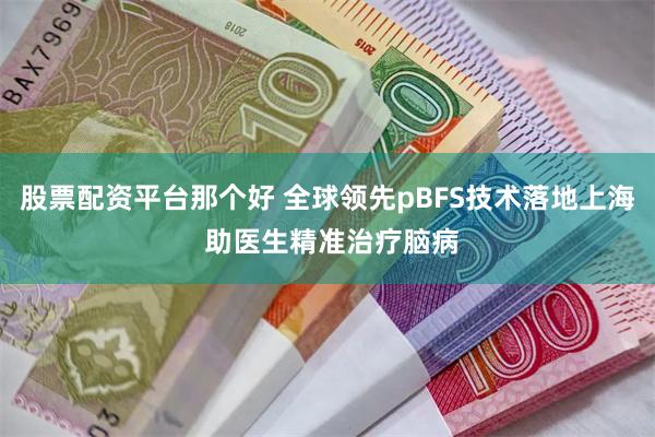 股票配资平台那个好 全球领先pBFS技术落地上海 助医生精准治疗脑病