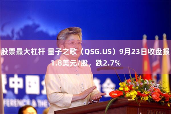 股票最大杠杆 量子之歌（QSG.US）9月23日收盘报1.8美元/股，跌2.7%