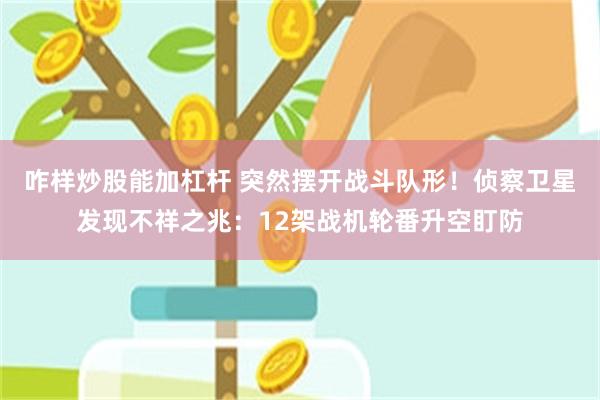 咋样炒股能加杠杆 突然摆开战斗队形！侦察卫星发现不祥之兆：12架战机轮番升空盯防