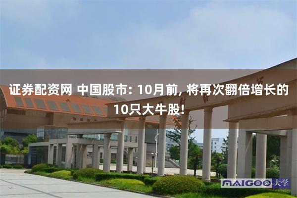 证券配资网 中国股市: 10月前, 将再次翻倍增长的10只大牛股!