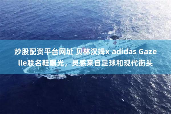 炒股配资平台网址 贝林汉姆x adidas Gazelle联名鞋曝光，灵感来自足球和现代街头