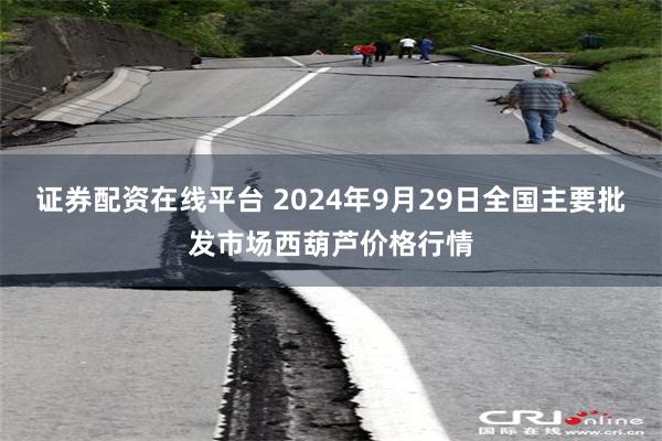 证券配资在线平台 2024年9月29日全国主要批发市场西葫芦价格行情