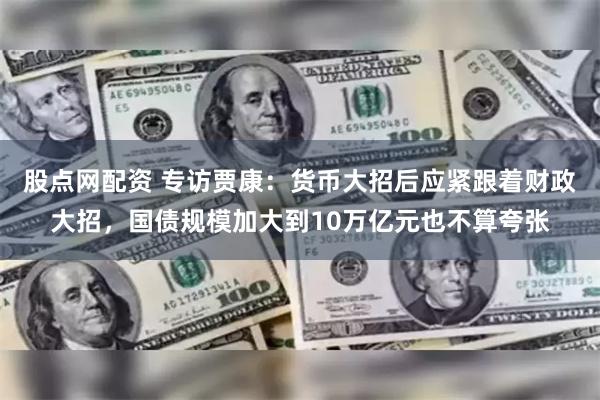 股点网配资 专访贾康：货币大招后应紧跟着财政大招，国债规模加大到10万亿元也不算夸张