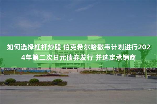 如何选择杠杆炒股 伯克希尔哈撒韦计划进行2024年第二次日元债券发行 并选定承销商