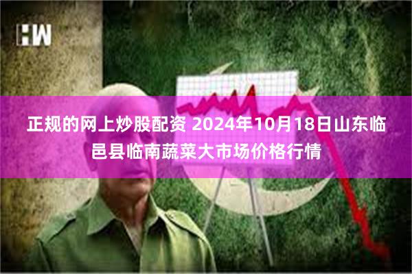 正规的网上炒股配资 2024年10月18日山东临邑县临南蔬菜大市场价格行情