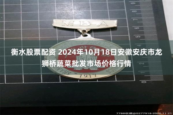 衡水股票配资 2024年10月18日安徽安庆市龙狮桥蔬菜批发市场价格行情