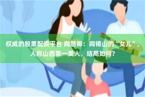 权威的股票配资平台 阎慧卿：阎锡山的“女儿”，人称山西第一美人，结局如何？