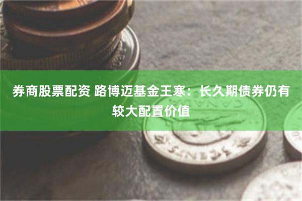 券商股票配资 路博迈基金王寒：长久期债券仍有较大配置价值