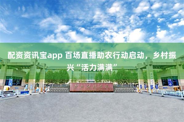 配资资讯宝app 百场直播助农行动启动，乡村振兴“活力满满”