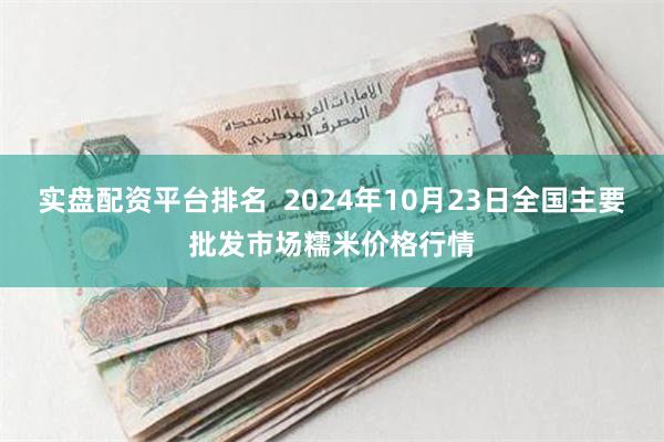 实盘配资平台排名  2024年10月23日全国主要批发市场糯米价格行情