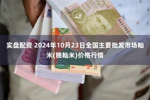 实盘配资 2024年10月23日全国主要批发市场籼米(晚籼米)价格行情