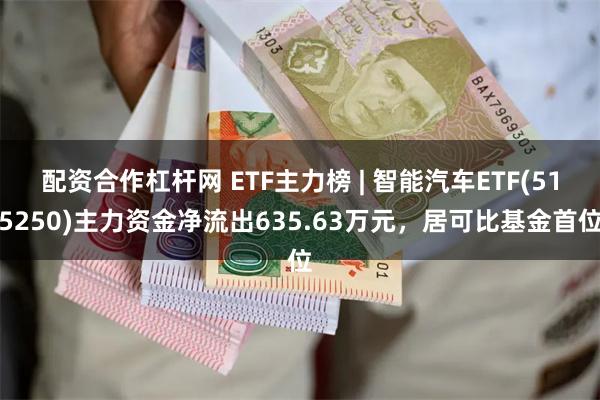 配资合作杠杆网 ETF主力榜 | 智能汽车ETF(515250)主力资金净流出635.63万元，居可比基金首位