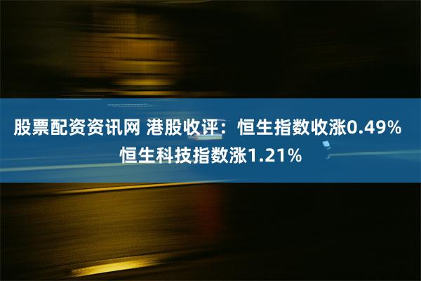 股票配资资讯网 港股收评：恒生指数收涨0.49% 恒生科技指数涨1.21%