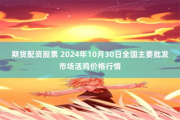 期货配资股票 2024年10月30日全国主要批发市场活鸡价格行情