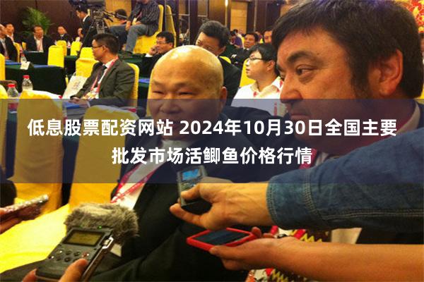 低息股票配资网站 2024年10月30日全国主要批发市场活鲫鱼价格行情