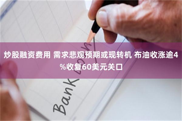 炒股融资费用 需求悲观预期或现转机 布油收涨逾4%收复60美元关口