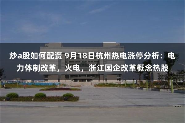 炒a股如何配资 9月18日杭州热电涨停分析：电力体制改革，火电，浙江国企改革概念热股