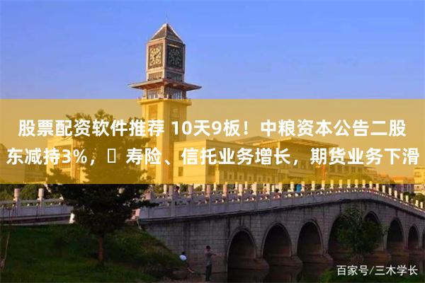 股票配资软件推荐 10天9板！中粮资本公告二股东减持3%，​寿险、信托业务增长，期货业务下滑