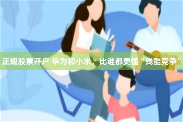 正规股票开户 华为和小米，比谁都更懂“残酷竞争”